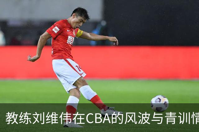 教练刘维伟在CBA的风波与青训情怀