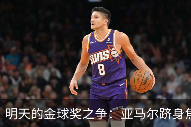 明天的金球奖之争：亚马尔跻身焦点，却遭困境重重