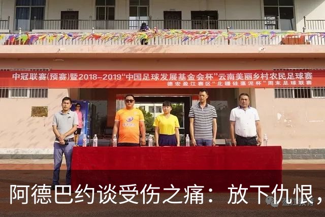 阿德巴约谈受伤之痛：放下仇恨，迎接新生机